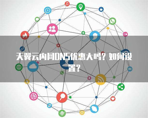 天翼云内网DNS优惠大吗？如何设置？