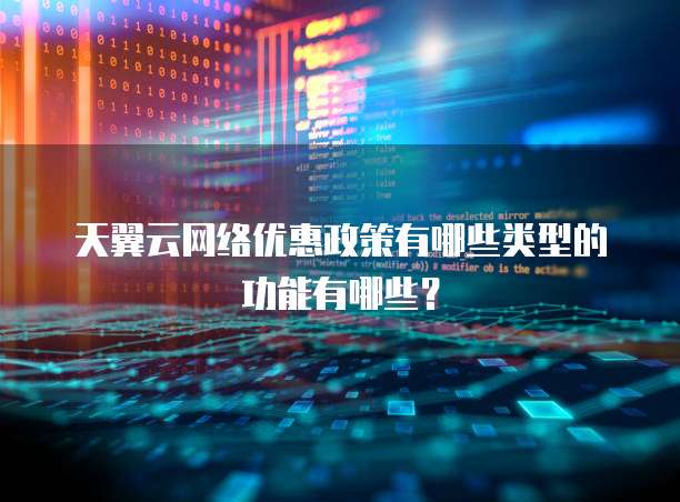 天翼云网络优惠政策有哪些类型的功能有哪些？