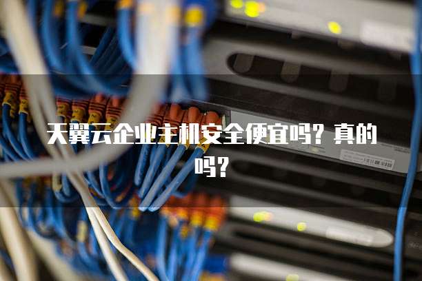 天翼云企业主机安全便宜吗?真的吗?