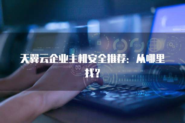 天翼云企业主机安全推荐:从哪里找?