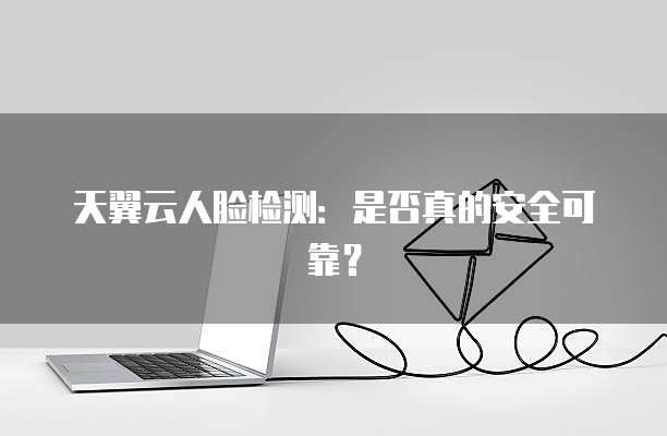 天翼云人脸检测:是否真的安全可靠?