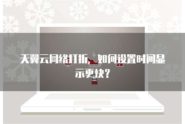 天翼云网络打折,如何设置时间显示更快?