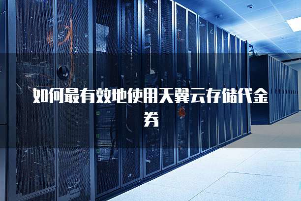 如何最有效地使用天翼云存储代金券