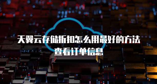 天翼云存储折扣怎么用最好的方法查看订单信息