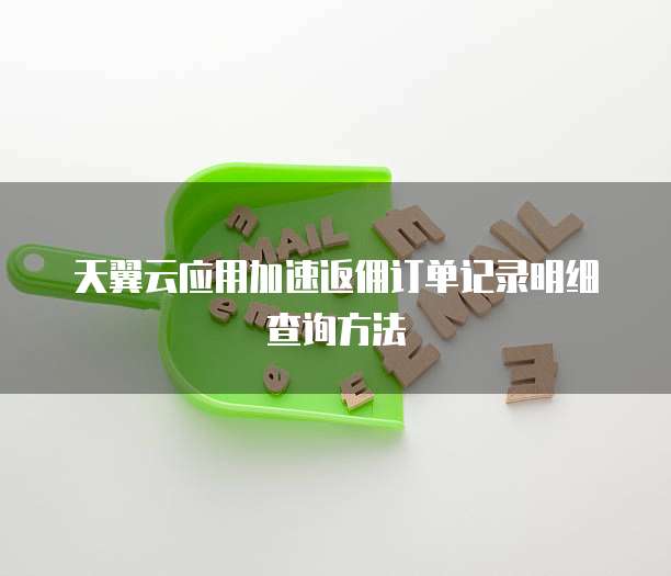 天翼云应用加速返佣订单记录明细查询方法