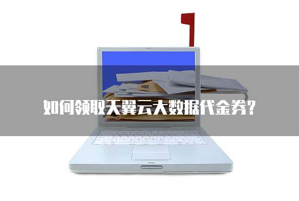 如何领取天翼云大数据代金券?