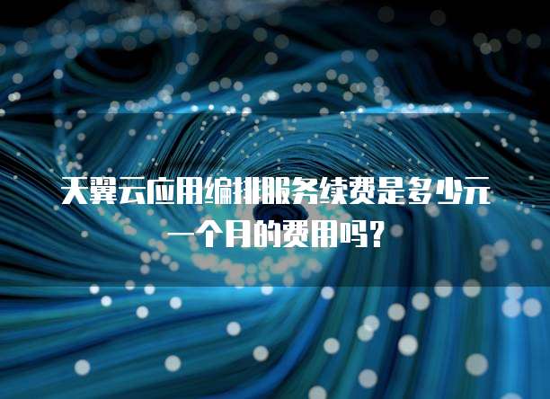 天翼云应用编排服务续费是多少元一个月的费用吗?