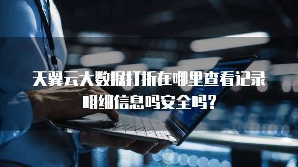 天翼云大数据打折在哪里查看记录明细信息吗安全吗?