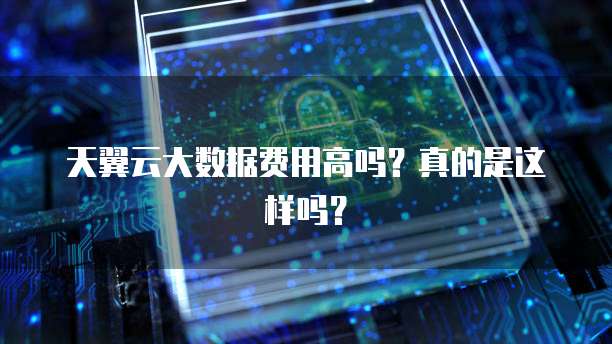 天翼云大数据费用高吗?真的是这样吗?