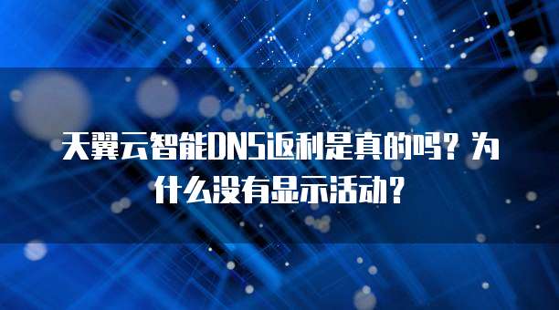 天翼云智能DNS返利是真的吗?为什么没有显示活动?