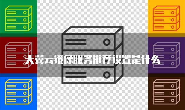 天翼云镜像服务推荐设置是什么
