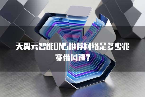 天翼云智能DNS推荐网络是多少兆宽带网速?