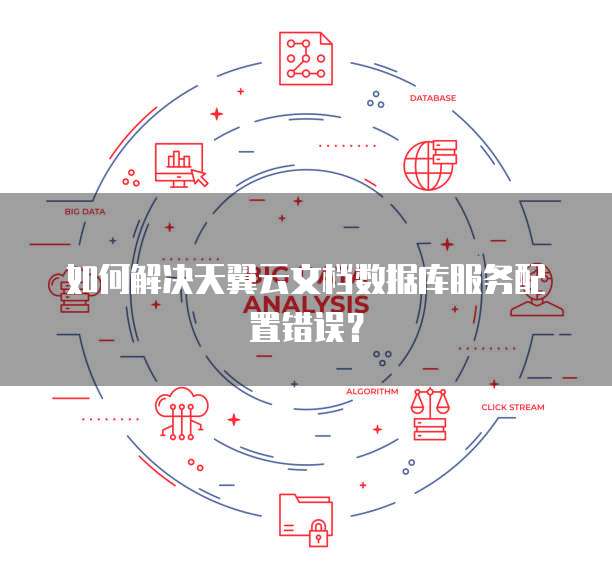 如何解决天翼云文档数据库服务配置错误?