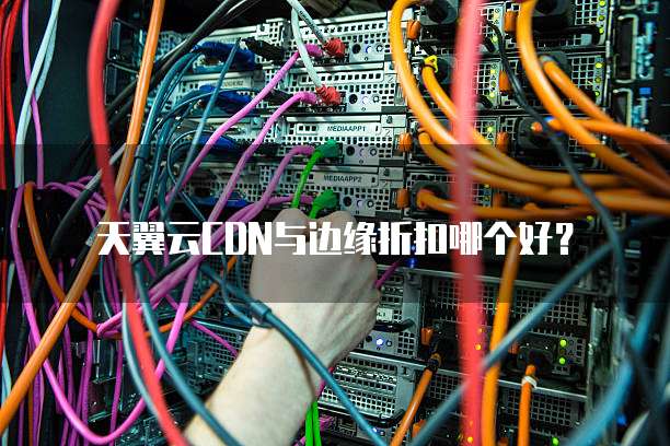 天翼云CDN与边缘折扣哪个好?