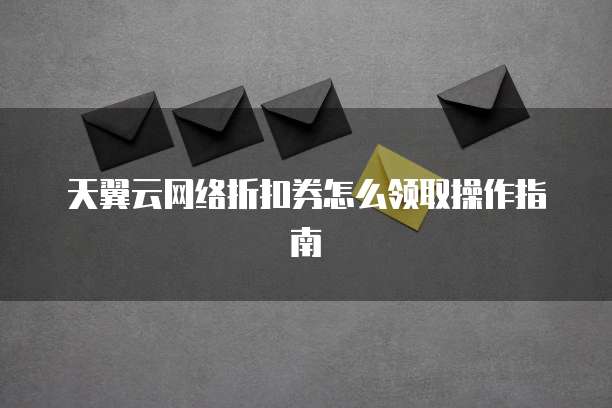 天翼云网络折扣券怎么领取操作指南