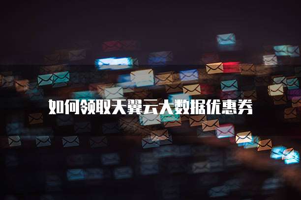 如何领取天翼云大数据优惠券