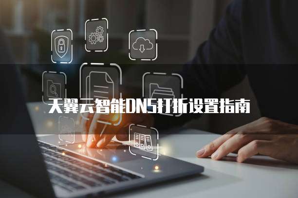 天翼云智能DNS打折设置指南