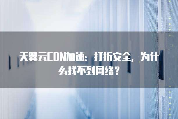 天翼云CDN加速:打折安全,为什么找不到网络?