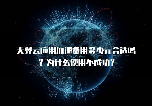 天翼云应用加速费用多少元合适吗?为什么使用不成功?