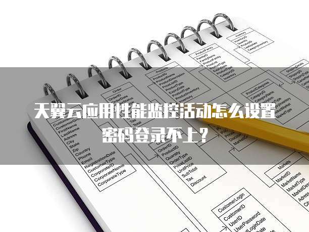 天翼云应用性能监控活动怎么设置密码登录不上？