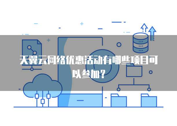 天翼云网络优惠活动有哪些项目可以参加？