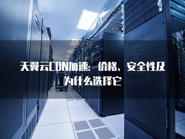 天翼云CDN加速:价格、安全性及为什么选择它