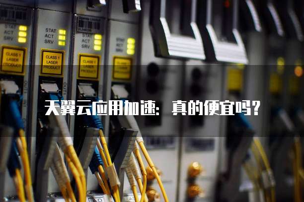 天翼云应用加速:真的便宜吗?