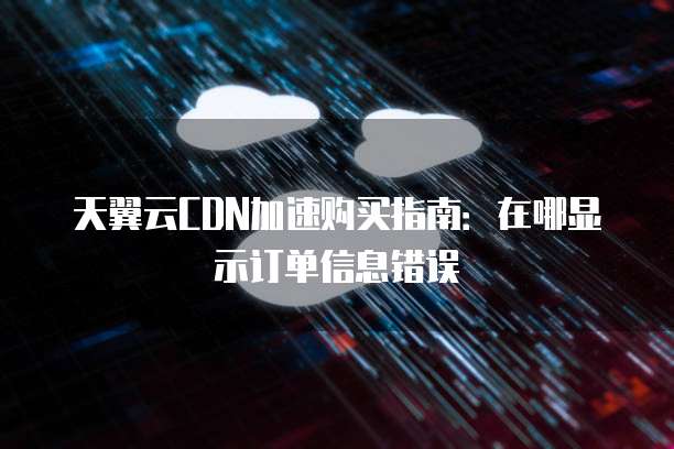 天翼云CDN加速购买指南:在哪显示订单信息错误