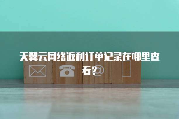天翼云网络返利订单记录在哪里查看?