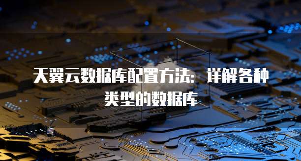 天翼云数据库配置方法:详解各种类型的数据库