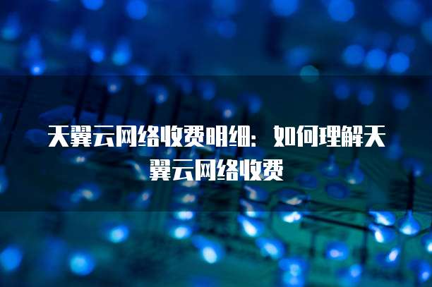 天翼云网络收费明细:如何理解天翼云网络收费