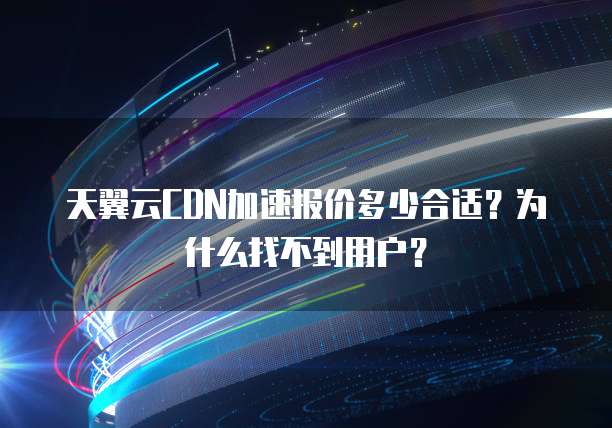 天翼云CDN加速报价多少合适?为什么找不到用户?