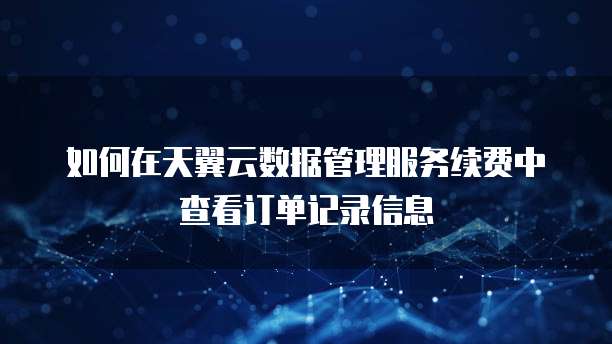 如何在天翼云数据管理服务续费中查看订单记录信息