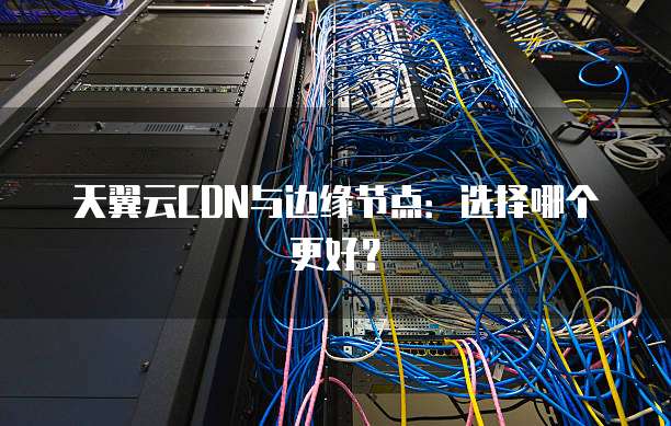 天翼云CDN与边缘节点：选择哪个更好？