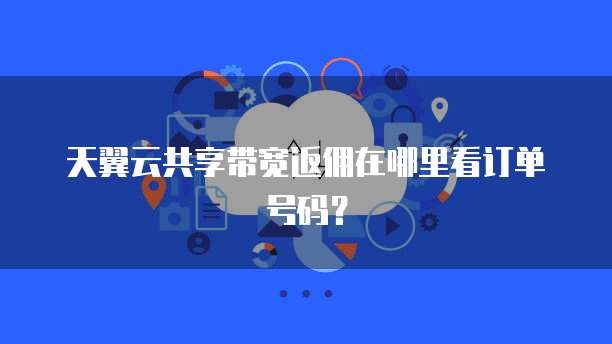 天翼云共享带宽返佣在哪里看订单号码？