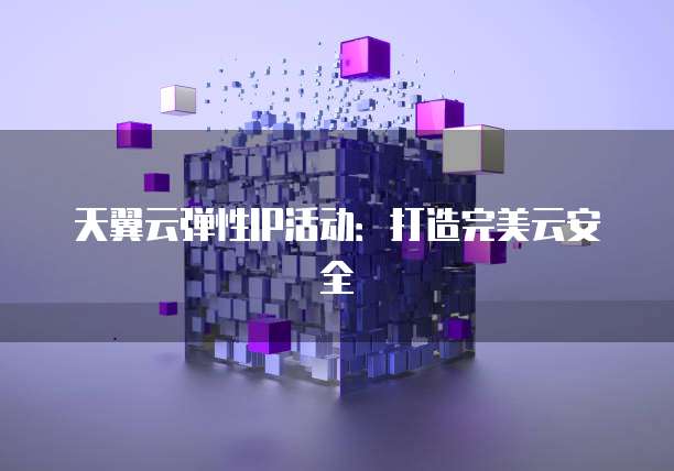 天翼云弹性IP活动:打造完美云安全