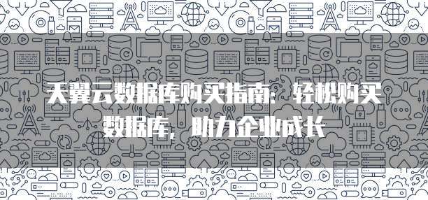 天翼云数据库购买指南:轻松购买数据库,助力企业成长