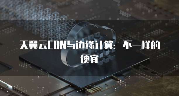 天翼云CDN与边缘计算:不一样的便宜