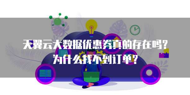 天翼云大数据优惠券真的存在吗?为什么找不到订单?