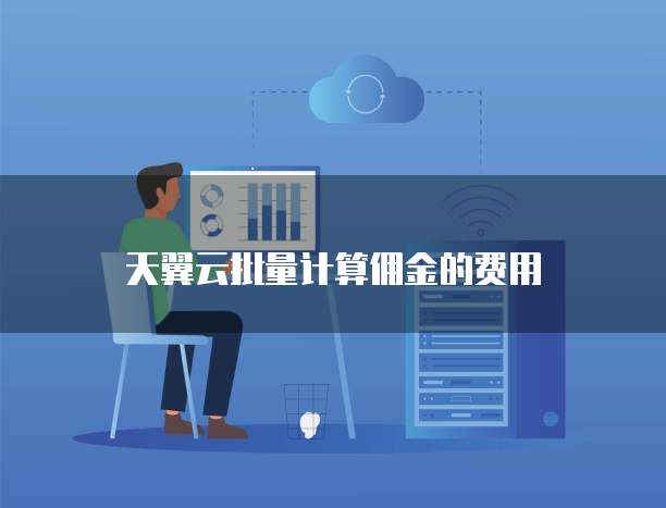 天翼云批量计算佣金的费用