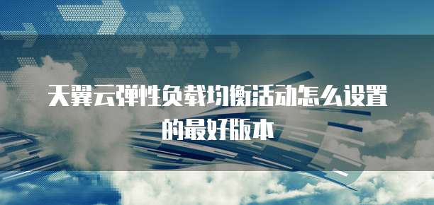 天翼云弹性负载均衡活动怎么设置的最好版本