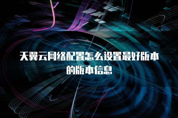 天翼云网络配置怎么设置最好版本的版本信息