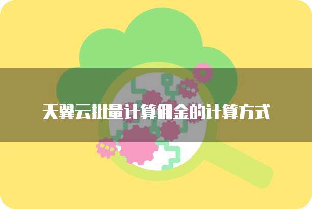 天翼云批量计算佣金的计算方式