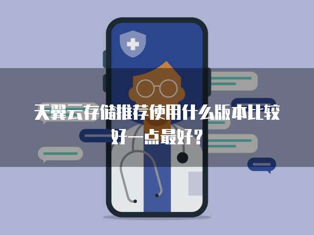 天翼云存储推荐使用什么版本比较好一点最好?