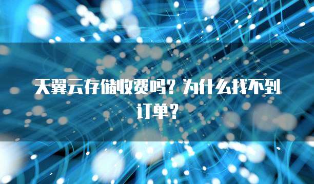 天翼云存储收费吗?为什么找不到订单?