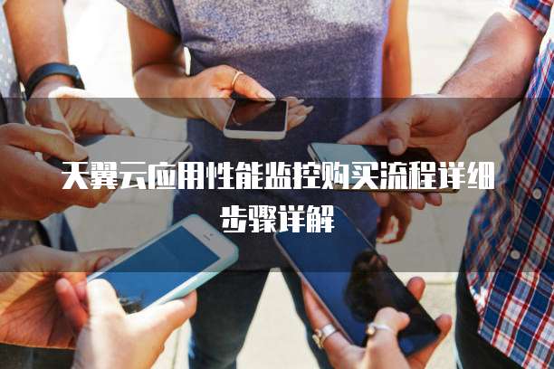 天翼云应用性能监控购买流程详细步骤详解