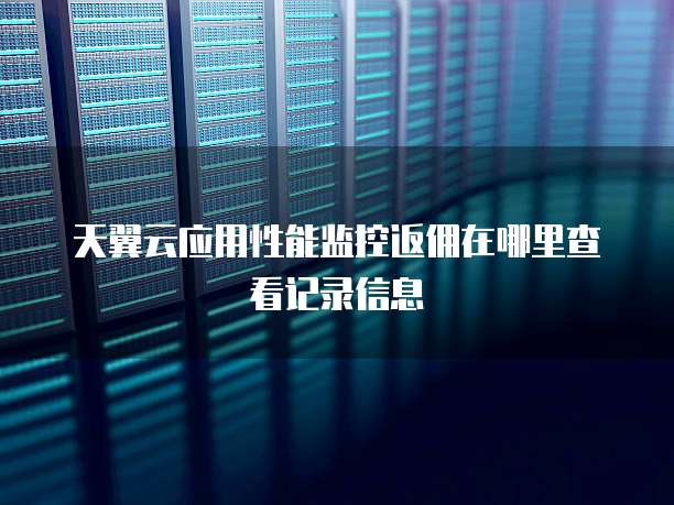 天翼云应用性能监控返佣在哪里查看记录信息