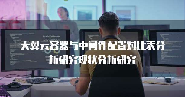 天翼云容器与中间件配置对比表分析研究现状分析研究