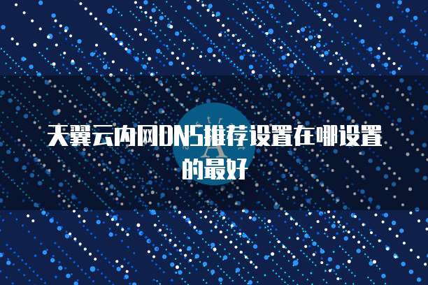 天翼云内网DNS推荐设置在哪设置的最好