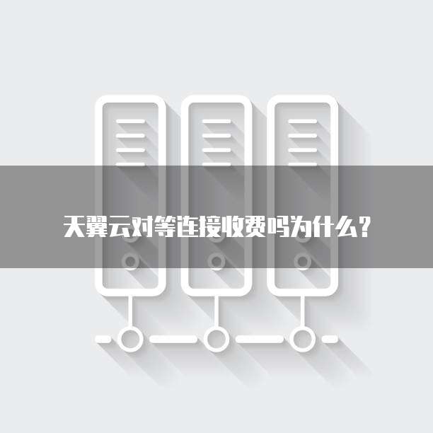 天翼云对等连接收费吗为什么?